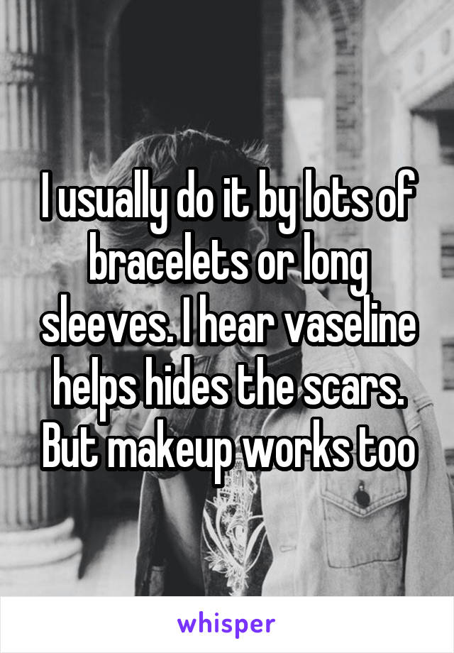 I usually do it by lots of bracelets or long sleeves. I hear vaseline helps hides the scars. But makeup works too