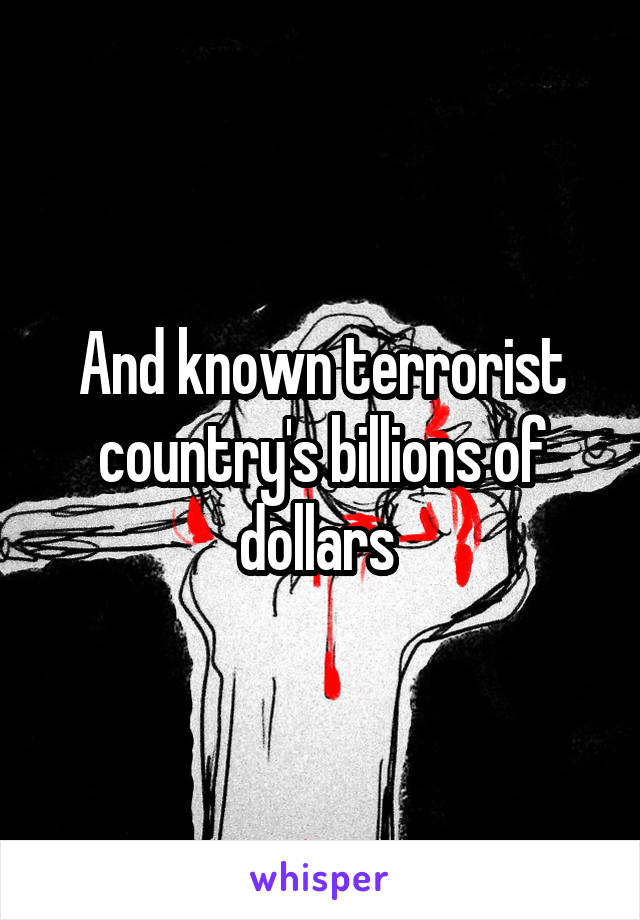 And known terrorist country's billions of dollars 