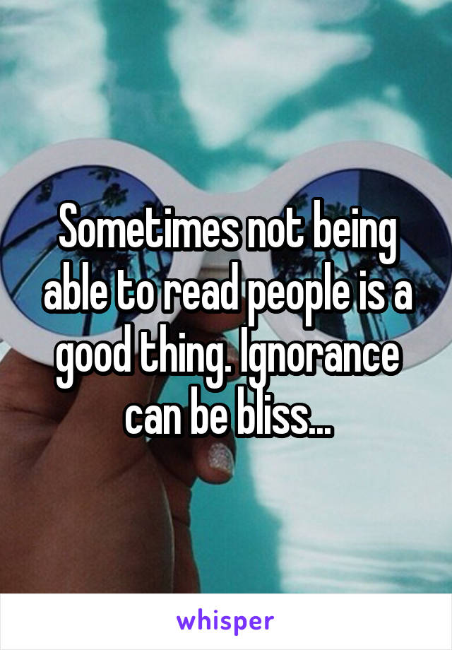 Sometimes not being able to read people is a good thing. Ignorance can be bliss...