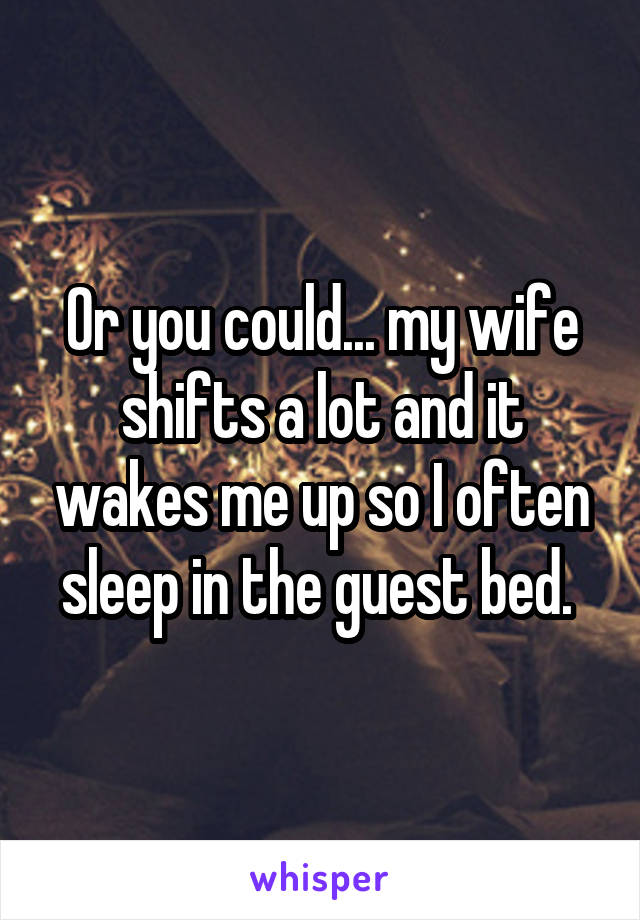 Or you could... my wife shifts a lot and it wakes me up so I often sleep in the guest bed. 