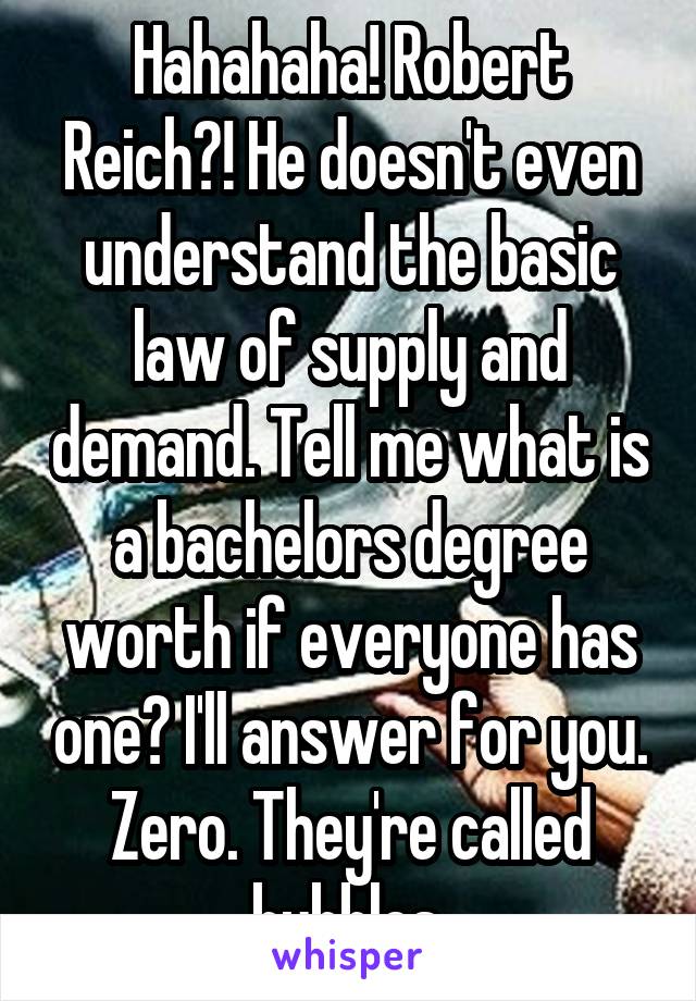 Hahahaha! Robert Reich?! He doesn't even understand the basic law of supply and demand. Tell me what is a bachelors degree worth if everyone has one? I'll answer for you. Zero. They're called bubbles.