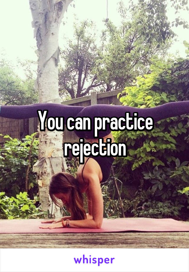 You can practice rejection