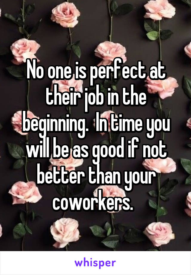 No one is perfect at their job in the beginning.  In time you will be as good if not better than your coworkers.  