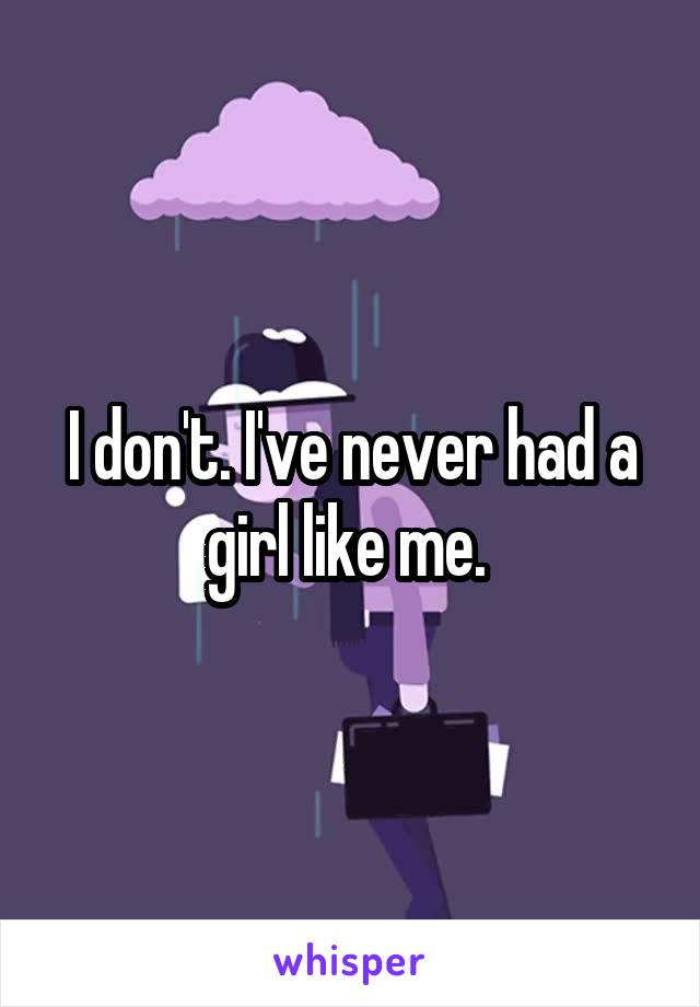 I don't. I've never had a girl like me. 