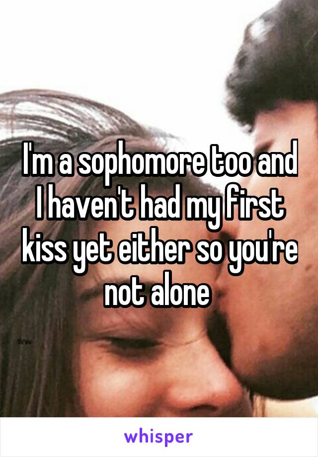I'm a sophomore too and I haven't had my first kiss yet either so you're not alone 