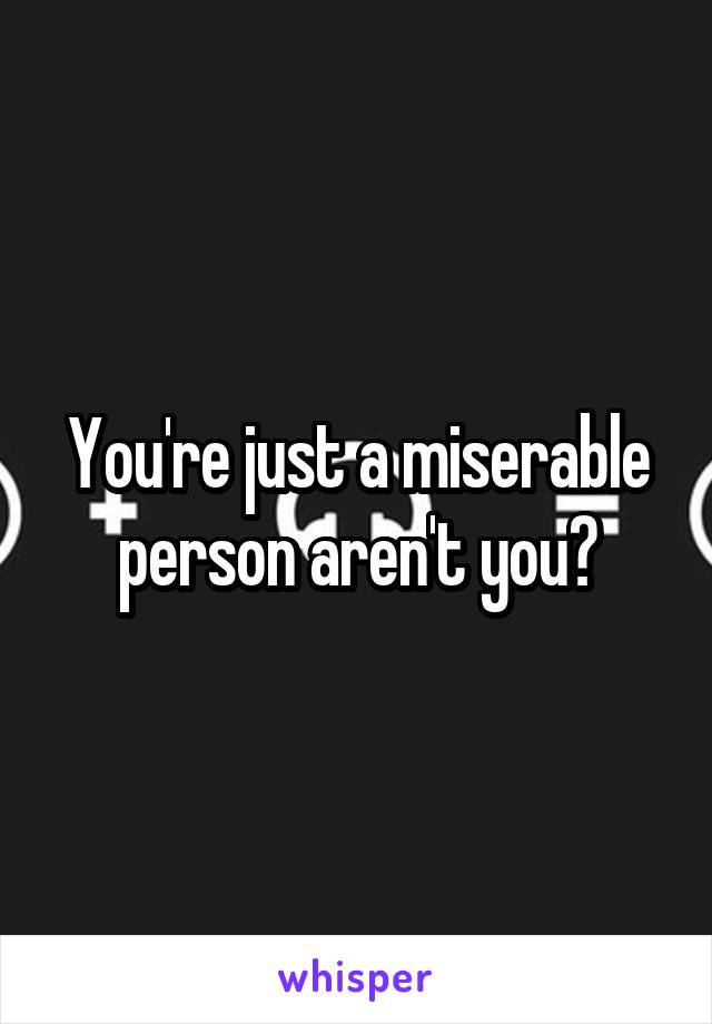 You're just a miserable person aren't you?