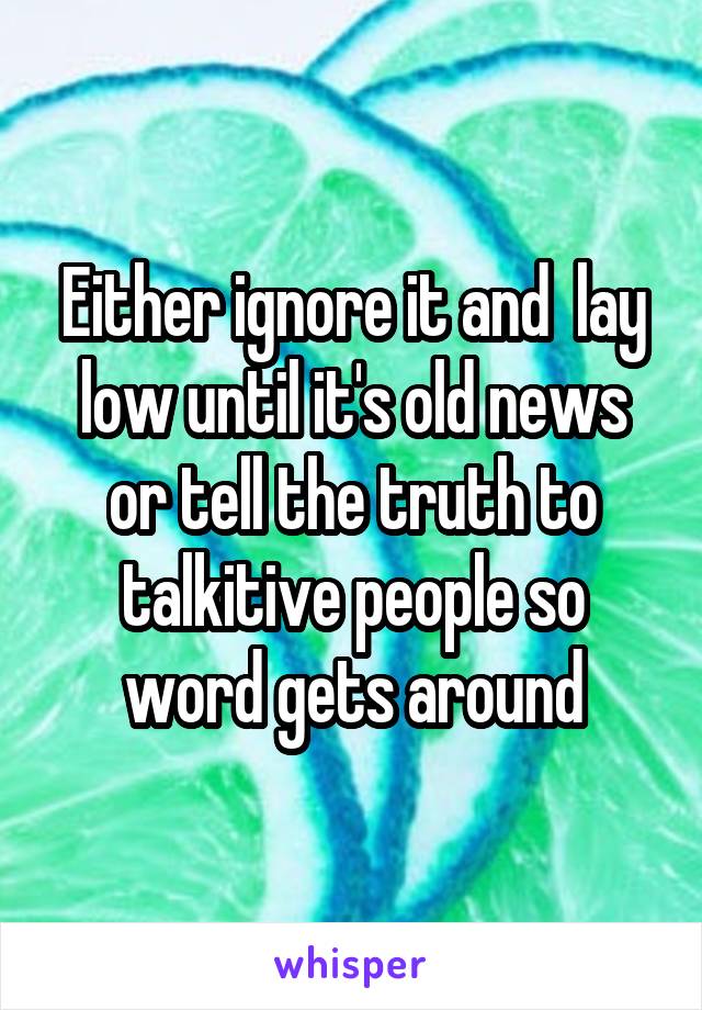 Either ignore it and  lay low until it's old news or tell the truth to talkitive people so word gets around