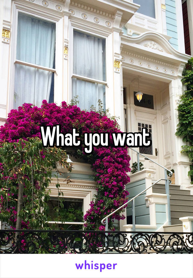 What you want 