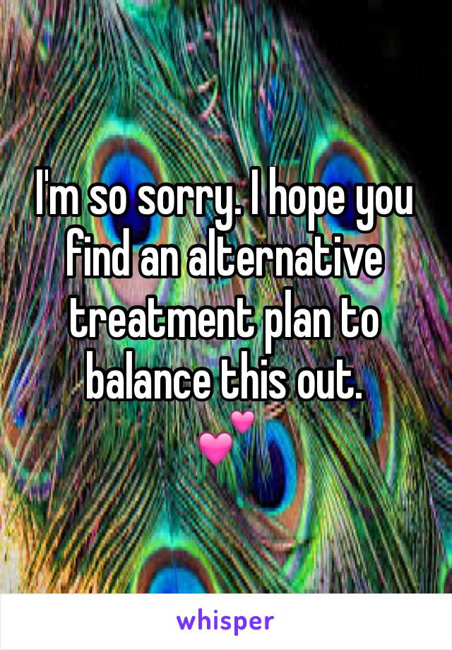 I'm so sorry. I hope you find an alternative treatment plan to balance this out. 
💕