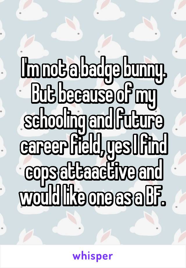 I'm not a badge bunny. But because of my schooling and future career field, yes I find cops attaactive and would like one as a BF. 