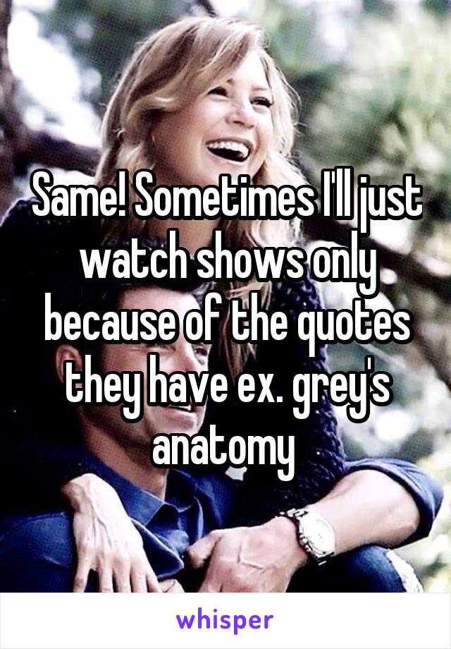 Same! Sometimes I'll just watch shows only because of the quotes they have ex. grey's anatomy 