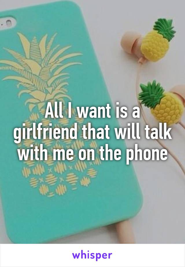 All I want is a girlfriend that will talk with me on the phone