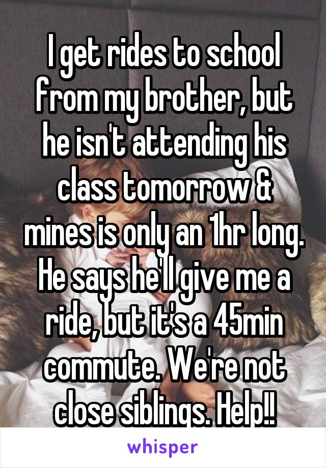 I get rides to school from my brother, but he isn't attending his class tomorrow & mines is only an 1hr long. He says he'll give me a ride, but it's a 45min commute. We're not close siblings. Help!!