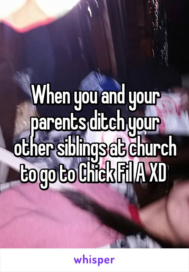When you and your parents ditch your other siblings at church to go to Chick Fil A XD 