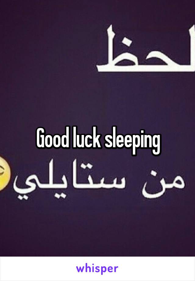 Good luck sleeping