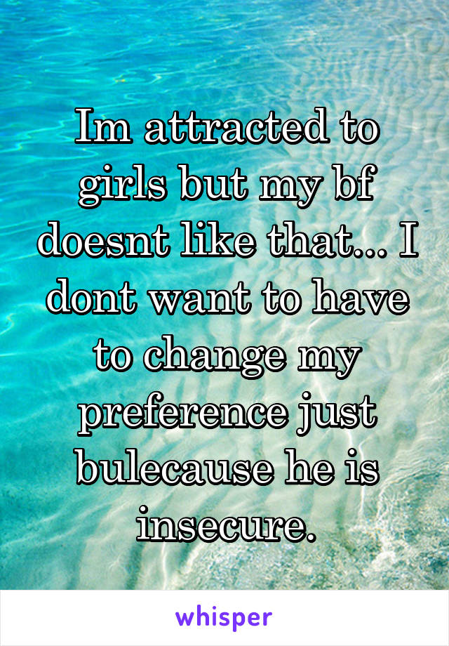 Im attracted to girls but my bf doesnt like that... I dont want to have to change my preference just bulecause he is insecure.