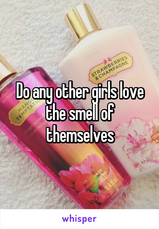 Do any other girls love the smell of themselves