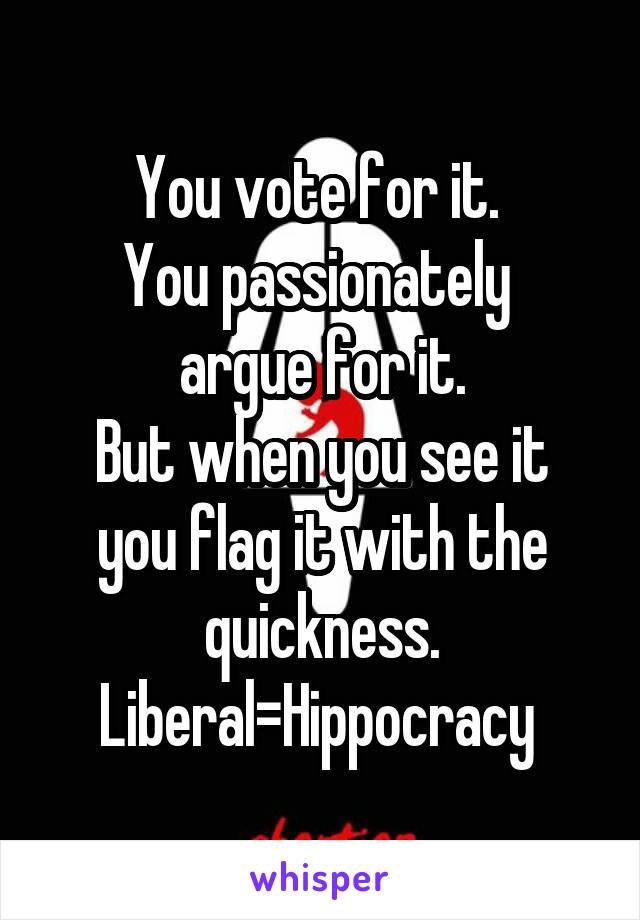You vote for it. 
You passionately 
argue for it.
But when you see it you flag it with the quickness.
Liberal=Hippocracy 