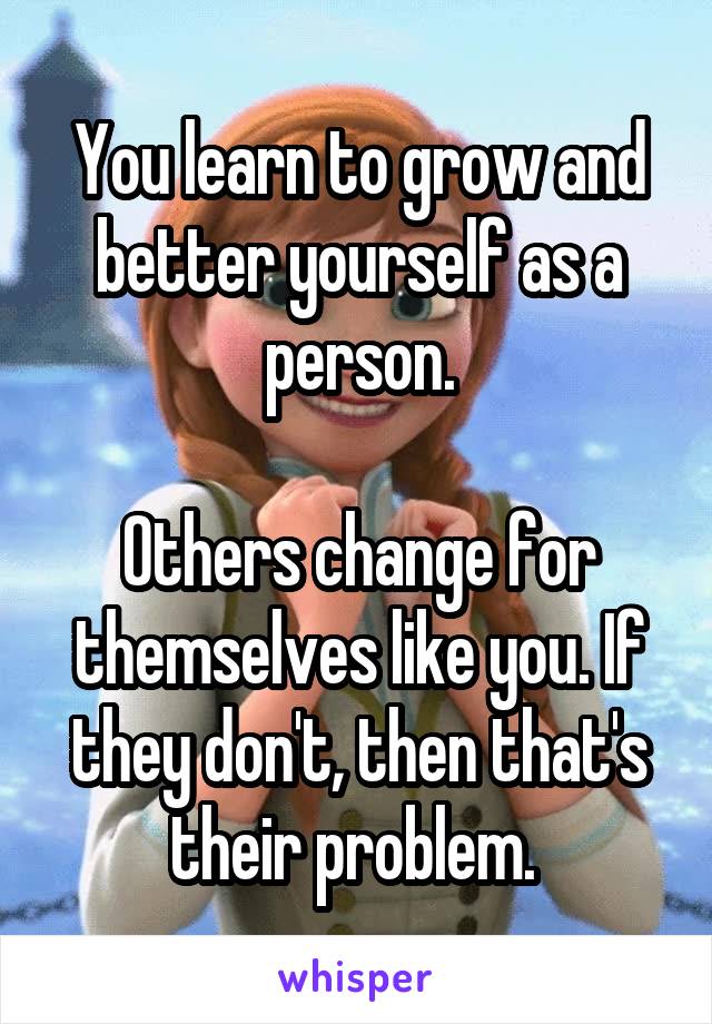 You learn to grow and better yourself as a person.

Others change for themselves like you. If they don't, then that's their problem. 