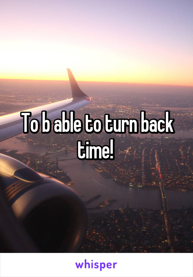To b able to turn back time! 