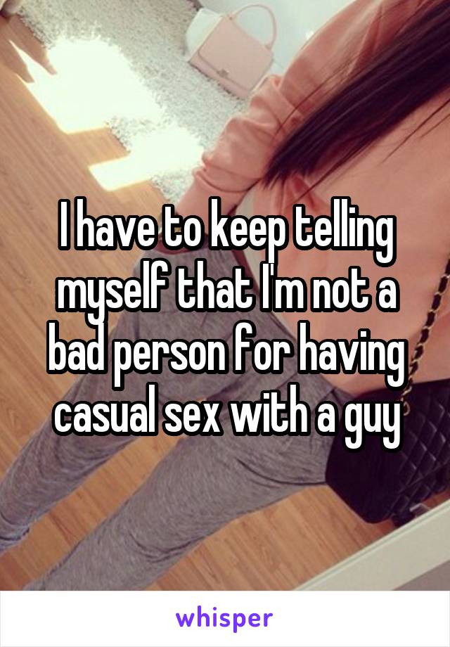 I have to keep telling myself that I'm not a bad person for having casual sex with a guy