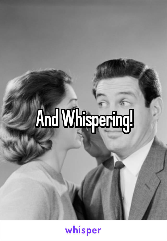 And Whispering!
