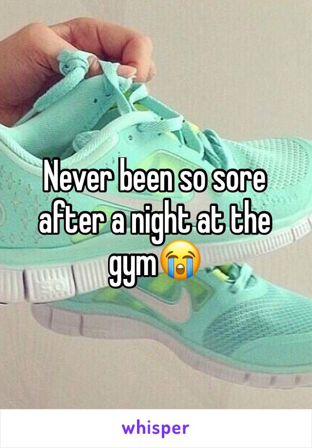 Never been so sore after a night at the gym😭