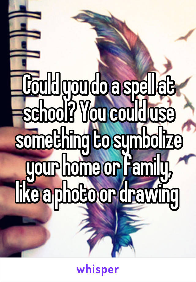 Could you do a spell at school? You could use something to symbolize your home or family, like a photo or drawing 