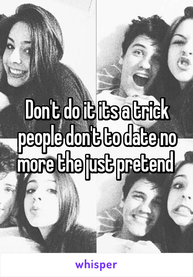 Don't do it its a trick people don't to date no more the just pretend 