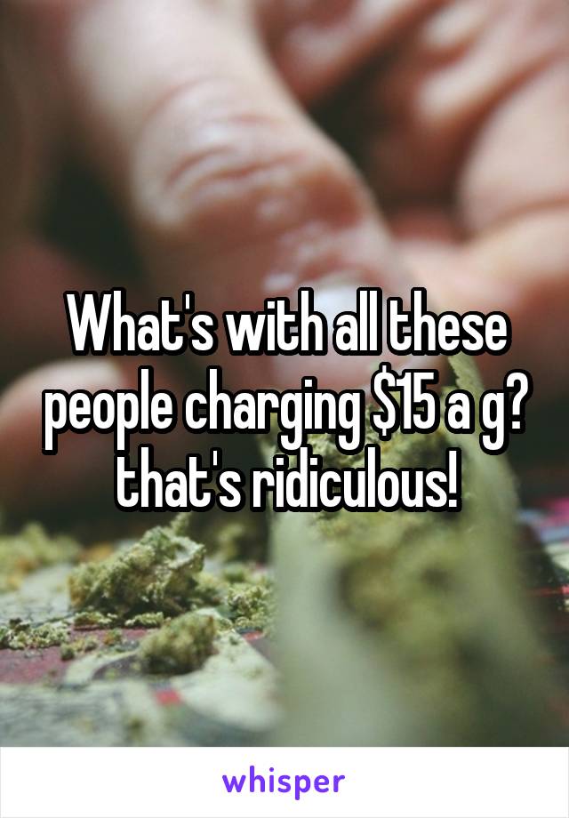 What's with all these people charging $15 a g? that's ridiculous!