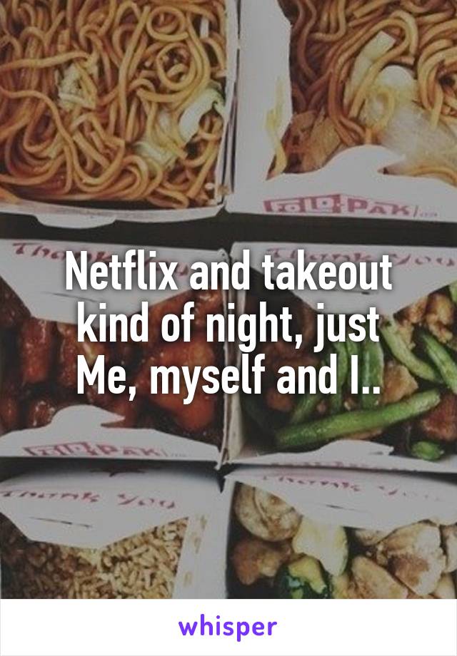 Netflix and takeout kind of night, just
Me, myself and I..