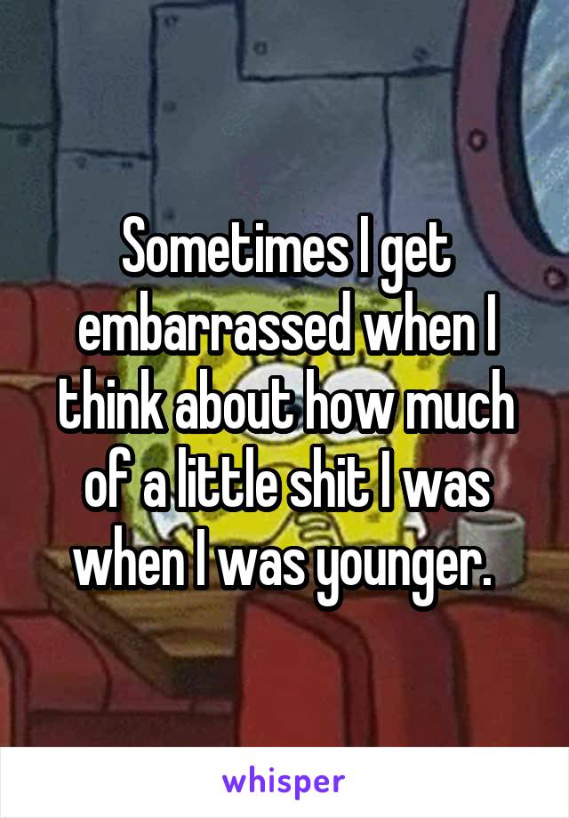 Sometimes I get embarrassed when I think about how much of a little shit I was when I was younger. 