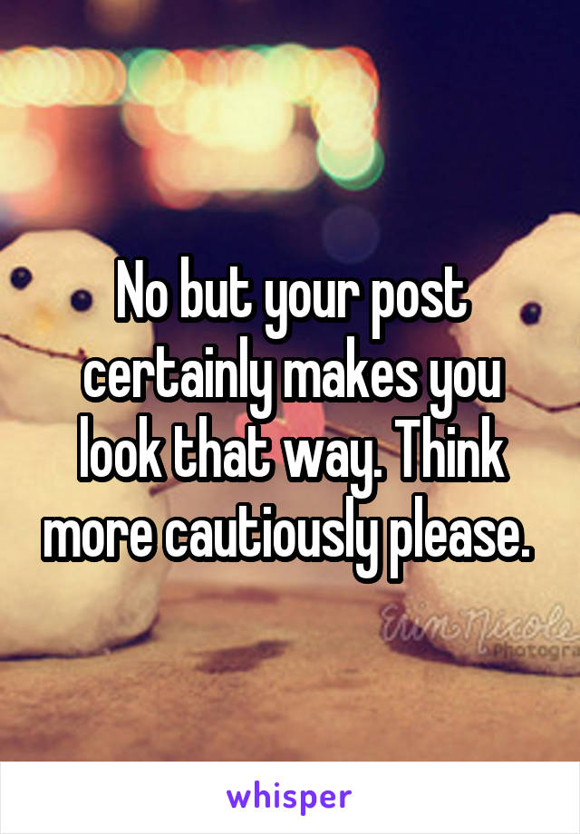 No but your post certainly makes you look that way. Think more cautiously please. 