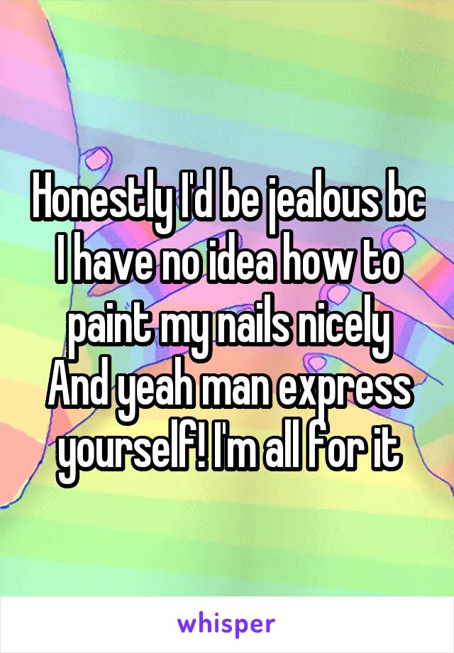 Honestly I'd be jealous bc I have no idea how to paint my nails nicely
And yeah man express yourself! I'm all for it