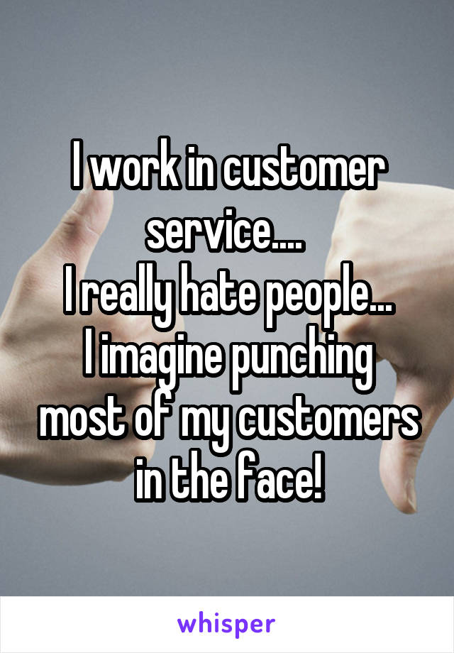 I work in customer service.... 
I really hate people...
I imagine punching most of my customers in the face!
