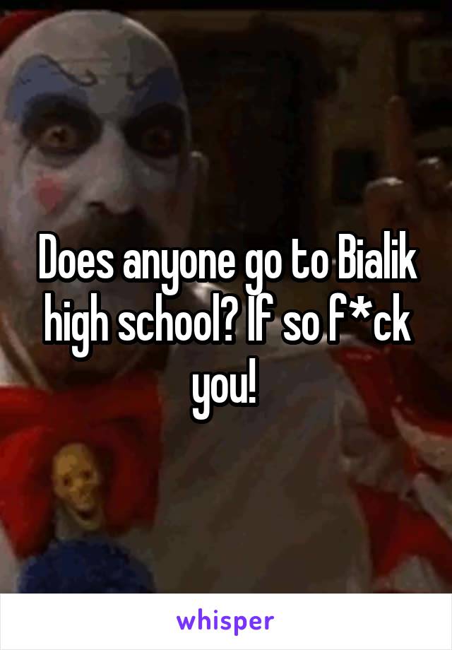 Does anyone go to Bialik high school? If so f*ck you! 