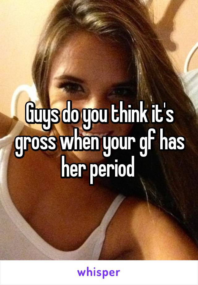 Guys do you think it's gross when your gf has her period 