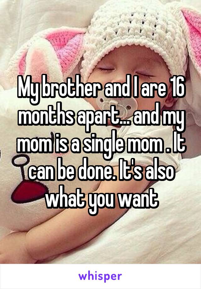 My brother and I are 16 months apart... and my mom is a single mom . It can be done. It's also what you want