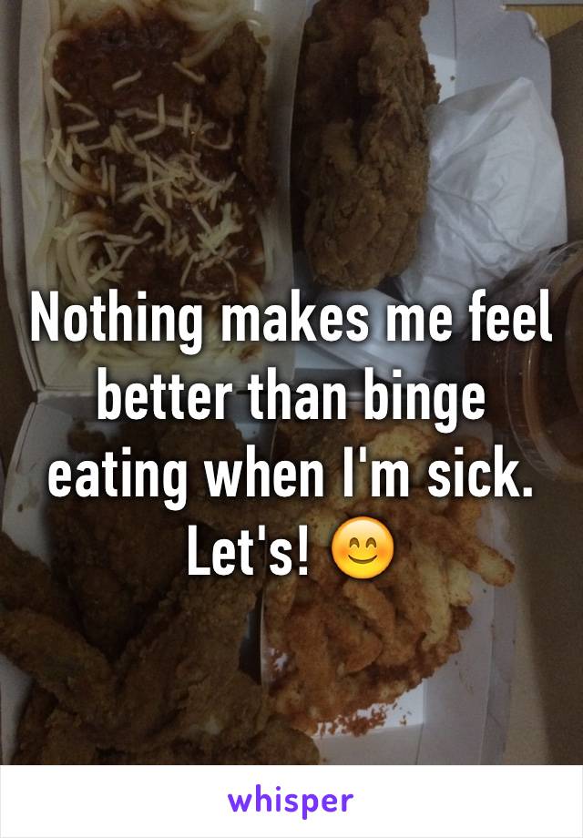 Nothing makes me feel better than binge eating when I'm sick.
Let's! 😊