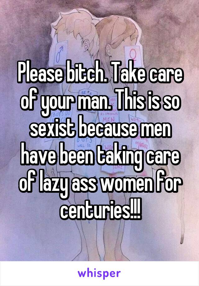 Please bitch. Take care of your man. This is so sexist because men have been taking care of lazy ass women for centuries!!!