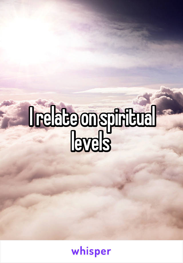 I relate on spiritual levels 