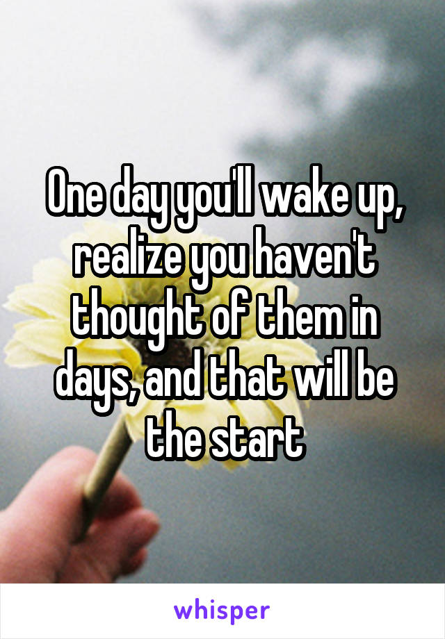 One day you'll wake up, realize you haven't thought of them in days, and that will be the start