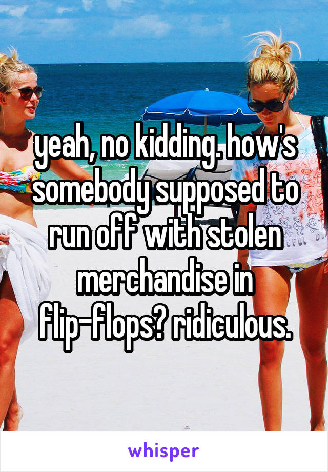 yeah, no kidding. how's somebody supposed to run off with stolen merchandise in flip-flops? ridiculous.