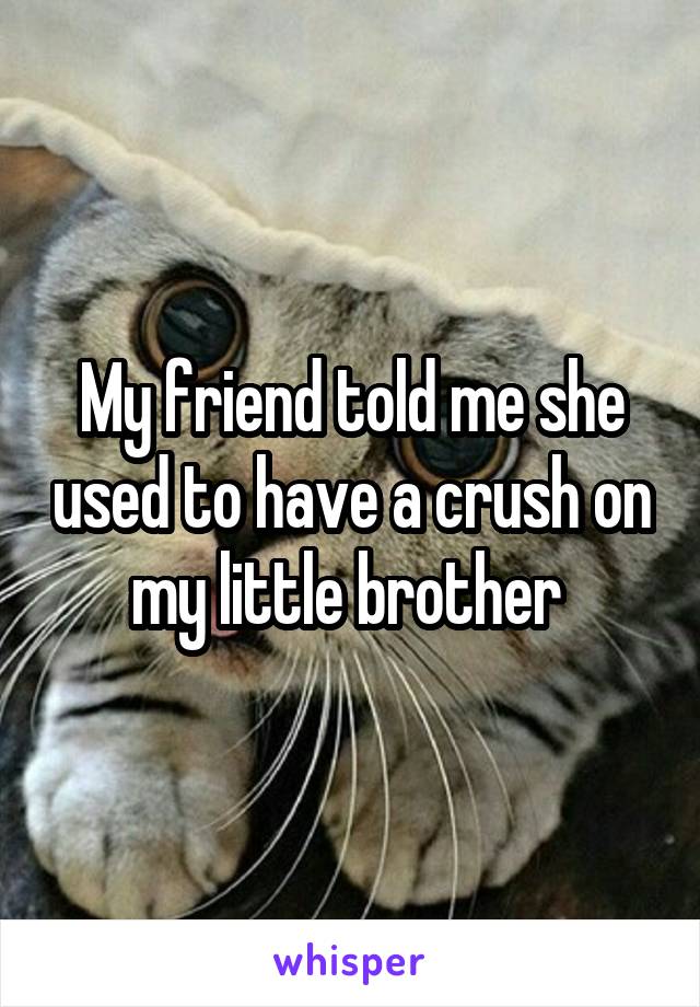 My friend told me she used to have a crush on my little brother 