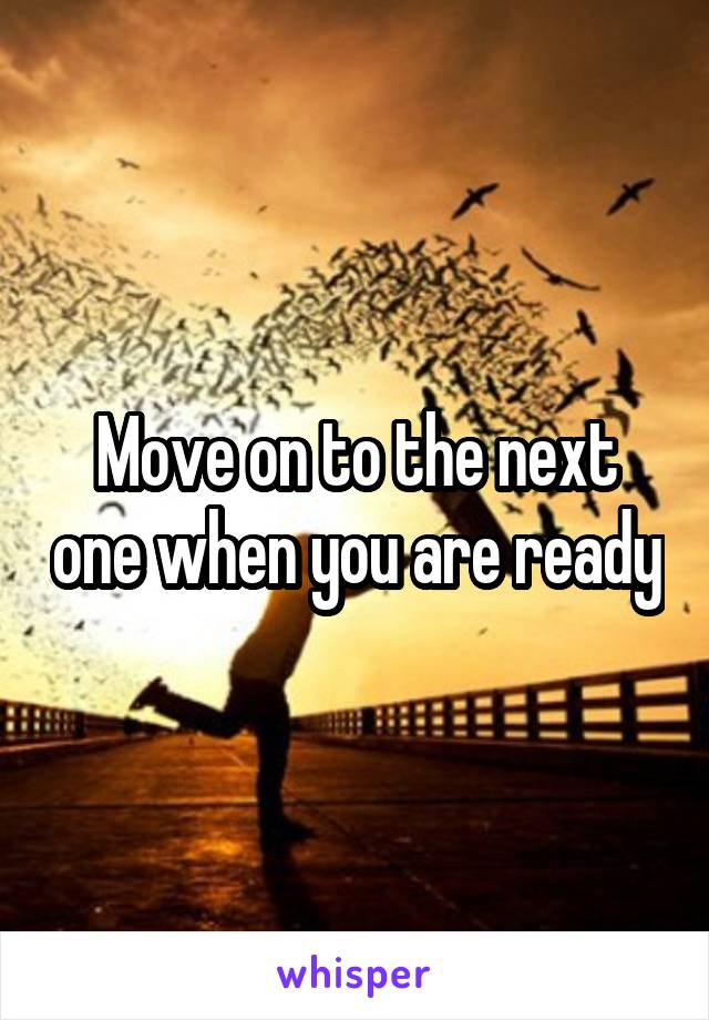 Move on to the next one when you are ready