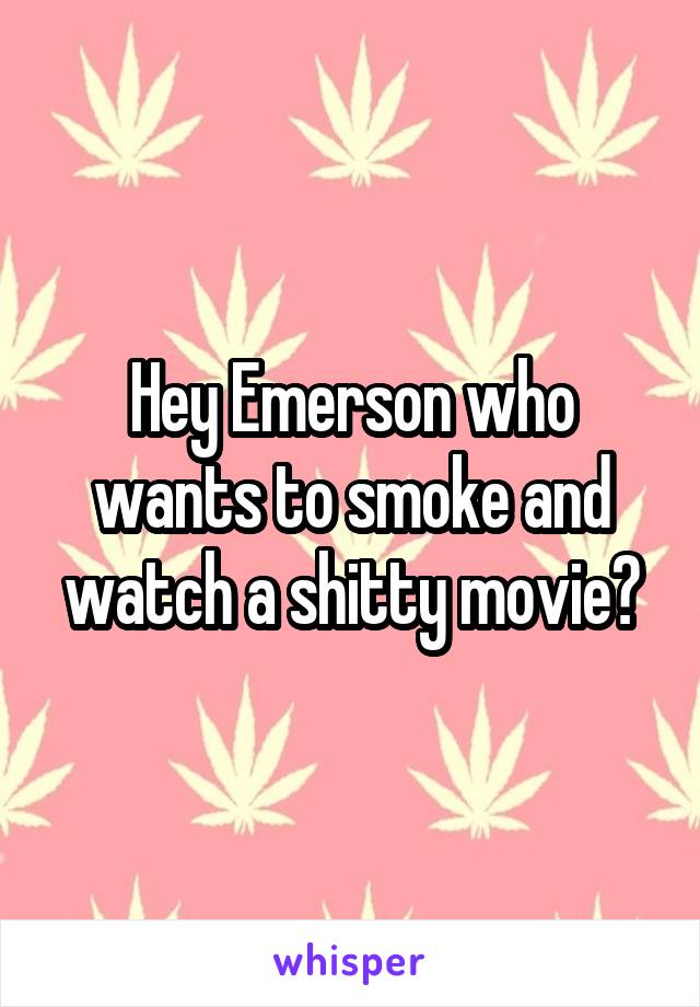 Hey Emerson who wants to smoke and watch a shitty movie?