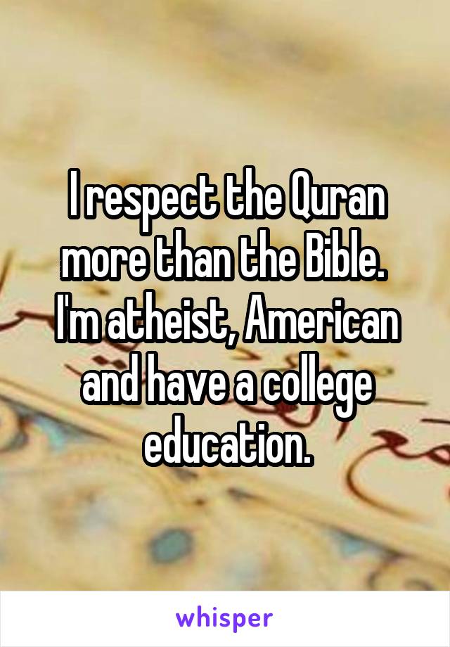 I respect the Quran more than the Bible. 
I'm atheist, American and have a college education.