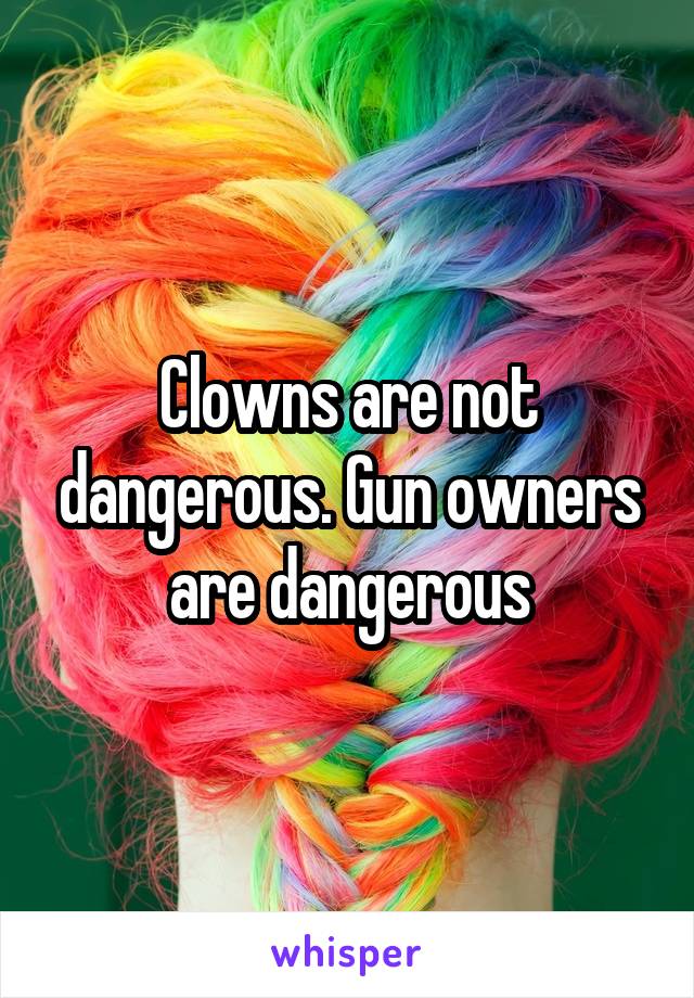 Clowns are not dangerous. Gun owners are dangerous