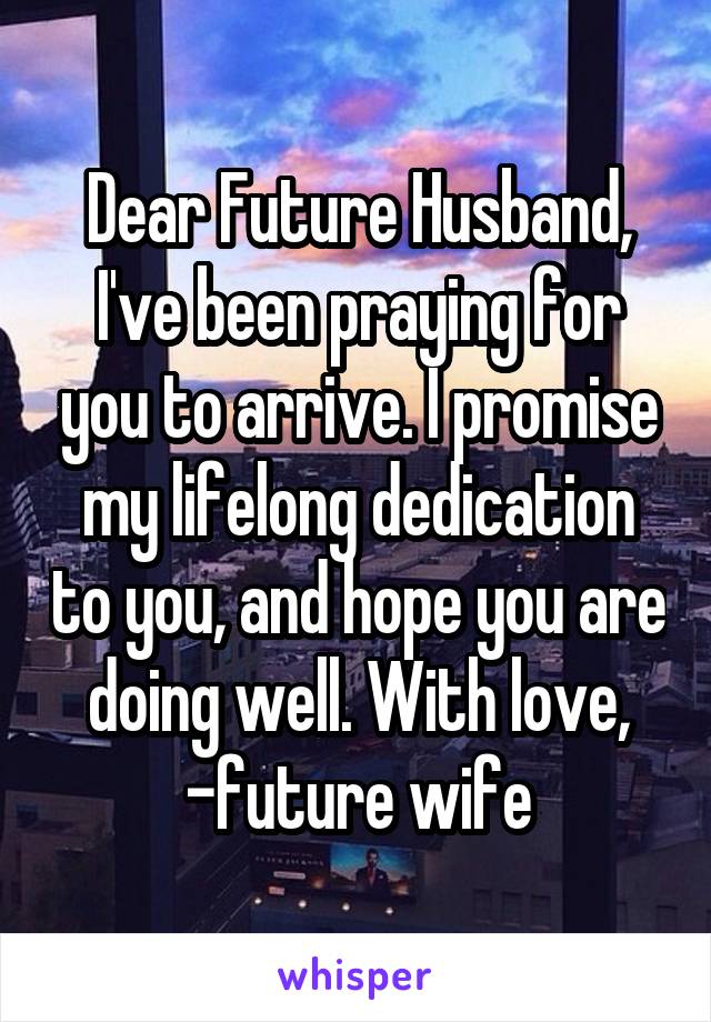 Dear Future Husband,
I've been praying for you to arrive. I promise my lifelong dedication to you, and hope you are doing well. With love,
-future wife