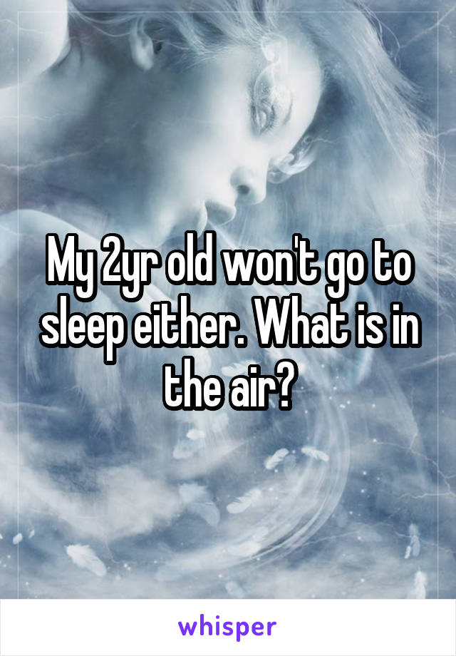 My 2yr old won't go to sleep either. What is in the air?